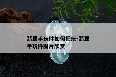 翡翠手玩件如何把玩-翡翠手玩件图片欣赏