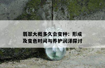 翡翠大概多久会变种：形成及变色时间与养护润泽探讨