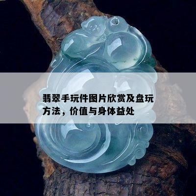 翡翠手玩件图片欣赏及盘玩方法，价值与身体益处