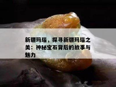 新疆玛瑙，探寻新疆玛瑙之美：神秘宝石背后的故事与魅力