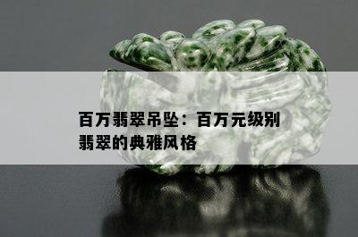 百万翡翠吊坠：百万元级别翡翠的典雅风格