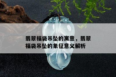 翡翠福袋吊坠的寓意，翡翠福袋吊坠的象征意义解析