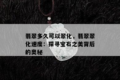 翡翠多久可以翠化，翡翠翠化速度：探寻宝石之美背后的奥秘