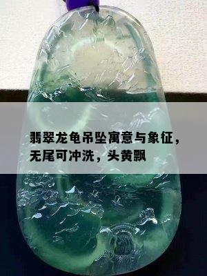 翡翠龙龟吊坠寓意与象征，无尾可冲洗，头黄飘