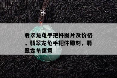 翡翠龙龟手把件图片及价格，翡翠龙龟手把件雕刻，翡翠龙龟寓意