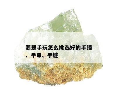 翡翠手玩怎么挑选好的手镯、手串、手链