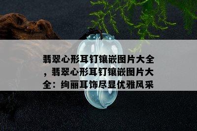 翡翠心形耳钉镶嵌图片大全，翡翠心形耳钉镶嵌图片大全：绚丽耳饰尽显优雅风采