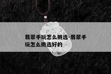 翡翠手玩怎么挑选-翡翠手玩怎么挑选好的