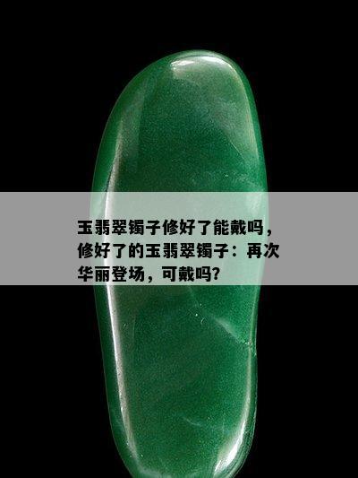 玉翡翠镯子修好了能戴吗，修好了的玉翡翠镯子：再次华丽登场，可戴吗？