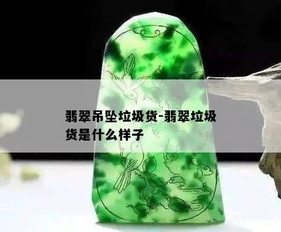 翡翠吊坠垃圾货-翡翠垃圾货是什么样子