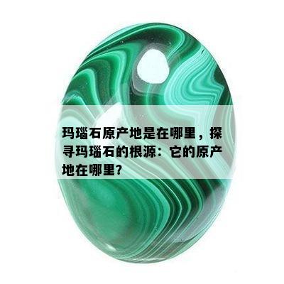 玛瑙石原产地是在哪里，探寻玛瑙石的根源：它的原产地在哪里？