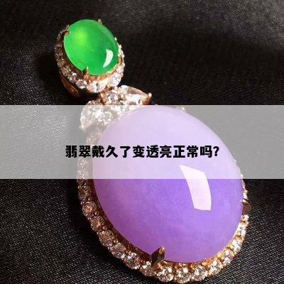 翡翠戴久了变透亮正常吗？