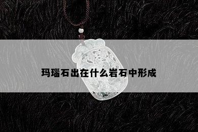 玛瑙石出在什么岩石中形成