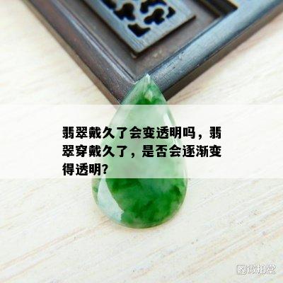 翡翠戴久了会变透明吗，翡翠穿戴久了，是否会逐渐变得透明？