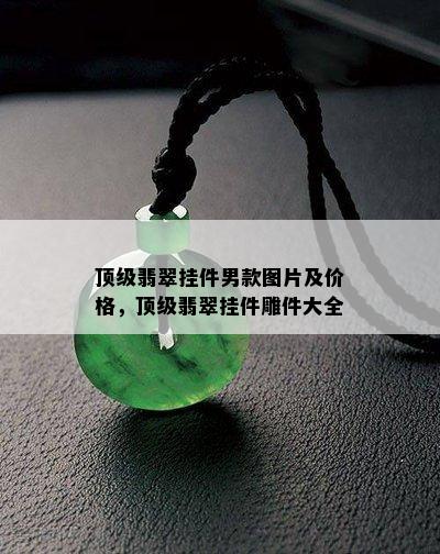 顶级翡翠挂件男款图片及价格，顶级翡翠挂件雕件大全