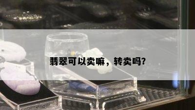 翡翠可以卖嘛，转卖吗？