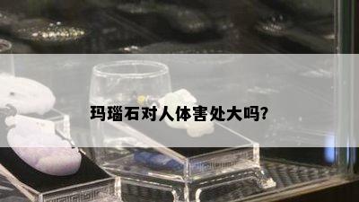 玛瑙石对人体害处大吗？