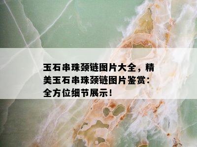 玉石串珠颈链图片大全，精美玉石串珠颈链图片鉴赏：全方位细节展示！