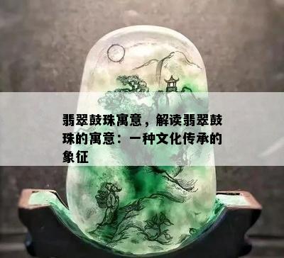 翡翠鼓珠寓意，解读翡翠鼓珠的寓意：一种文化传承的象征