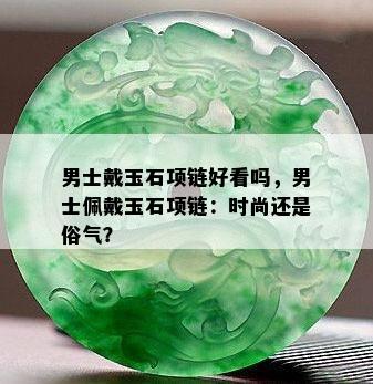 男士戴玉石项链好看吗，男士佩戴玉石项链：时尚还是俗气？