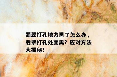 翡翠打孔地方黑了怎么办，翡翠打孔处变黑？应对方法大揭秘！