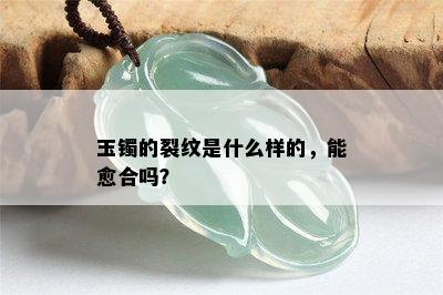 玉镯的裂纹是什么样的，能愈合吗？