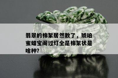 翡翠的棉絮居然散了，琥珀蜜蜡宝阁过灯全是棉絮状是啥种？