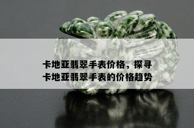 卡地亚翡翠手表价格，探寻卡地亚翡翠手表的价格趋势