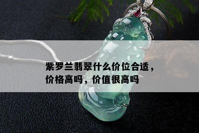 紫罗兰翡翠什么价位合适，价格高吗，价值很高吗