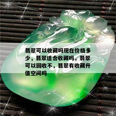 翡翠可以收藏吗现在价格多少，翡翠适合收藏吗，翡翠可以回收不，翡翠有收藏升值空间吗