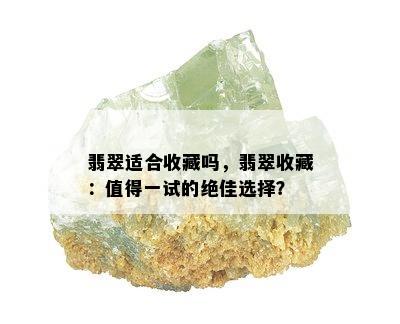 翡翠适合收藏吗，翡翠收藏：值得一试的绝佳选择？