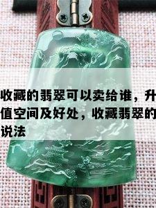 收藏的翡翠可以卖给谁，升值空间及好处，收藏翡翠的说法