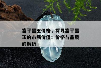 富平墨玉价格，探寻富平墨玉的市场价值：价格与品质的解析