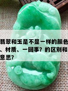 翡翠和玉是不是一样的颜色、材质、一回事？的区别和意思？