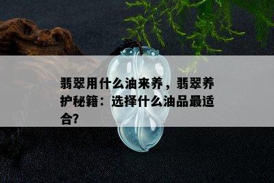 翡翠用什么油来养，翡翠养护秘籍：选择什么油品最适合？