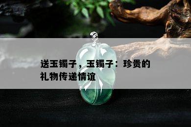 送玉镯子，玉镯子：珍贵的礼物传递情谊