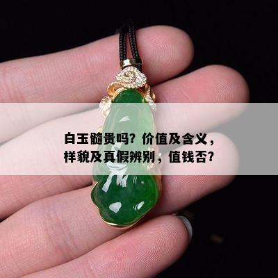 白玉髓贵吗？价值及含义，样貌及真假辨别，值钱否？