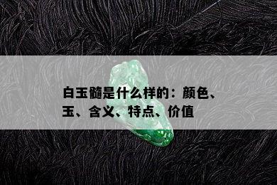 白玉髓是什么样的：颜色、玉、含义、特点、价值