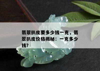 翡翠扒皮要多少钱一克，翡翠扒皮价格揭秘：一克多少钱？