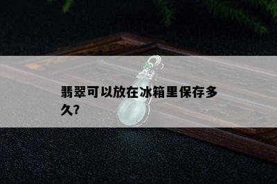 翡翠可以放在冰箱里保存多久？