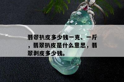 翡翠扒皮多少钱一克、一斤，翡翠扒皮是什么意思，翡翠剥皮多少钱。