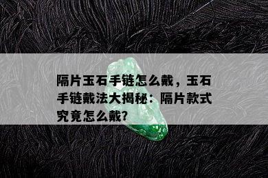 隔片玉石手链怎么戴，玉石手链戴法大揭秘：隔片款式究竟怎么戴？