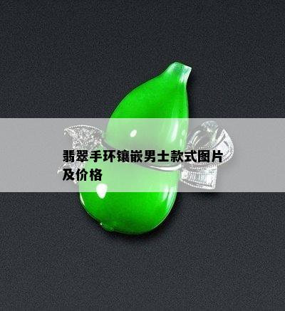 翡翠手环镶嵌男士款式图片及价格