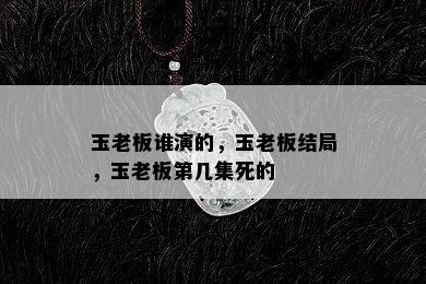 玉老板谁演的，玉老板结局，玉老板第几集死的