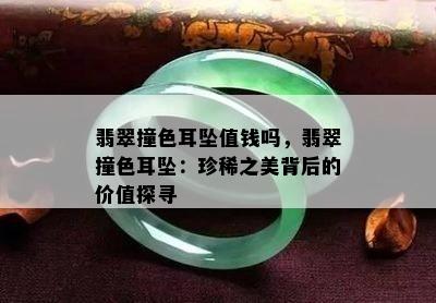 翡翠撞色耳坠值钱吗，翡翠撞色耳坠：珍稀之美背后的价值探寻