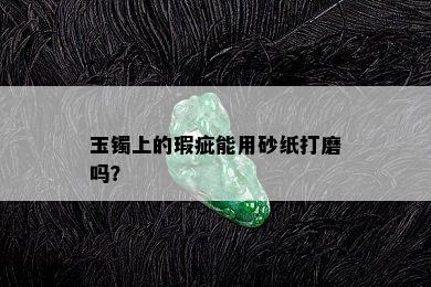 玉镯上的瑕疵能用砂纸打磨吗？