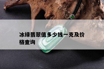 冰绿翡翠值多少钱一克及价格查询