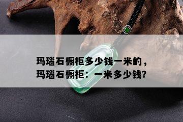 玛瑙石橱柜多少钱一米的，玛瑙石橱柜：一米多少钱？