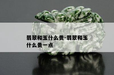 翡翠和玉什么贵-翡翠和玉什么贵一点