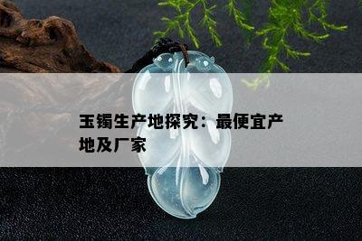 玉镯生产地探究：更便宜产地及厂家